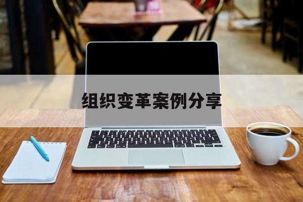 组织变革案例分享(组织变革模式和路径的案例)延安市 组织变革案例分享(组织变革模式和路径的案例)延安市