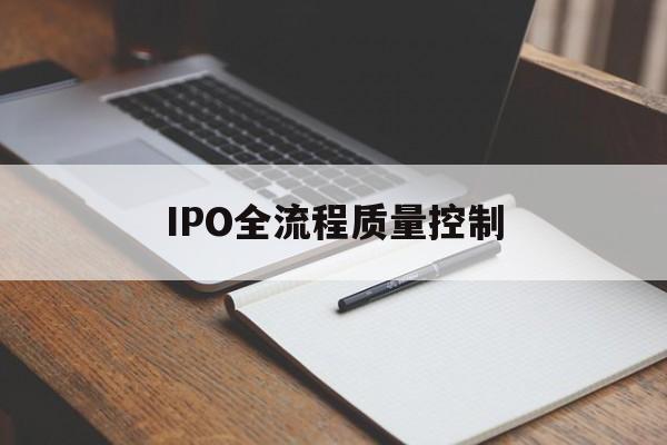 IPO全流程质量控制(ipo全流程质量控制是什么)延安市